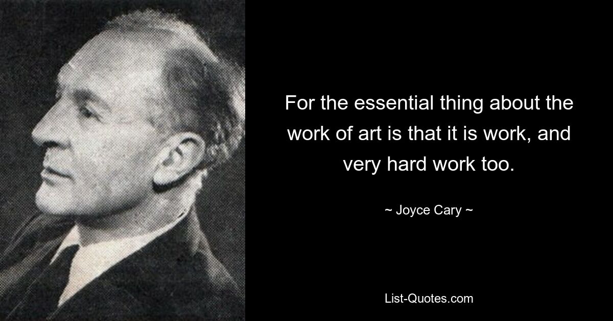 For the essential thing about the work of art is that it is work, and very hard work too. — © Joyce Cary