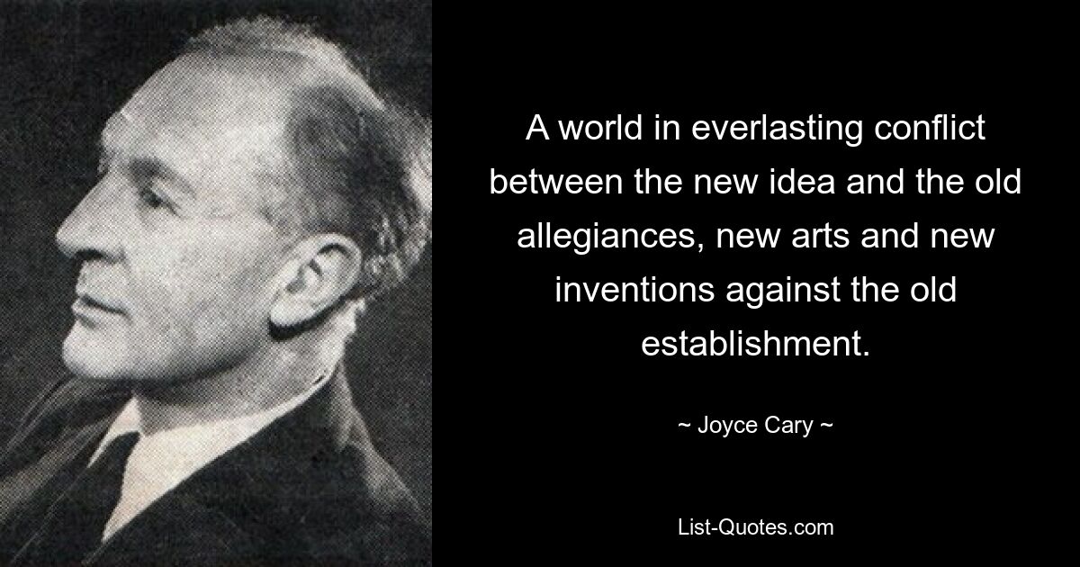 A world in everlasting conflict between the new idea and the old allegiances, new arts and new inventions against the old establishment. — © Joyce Cary