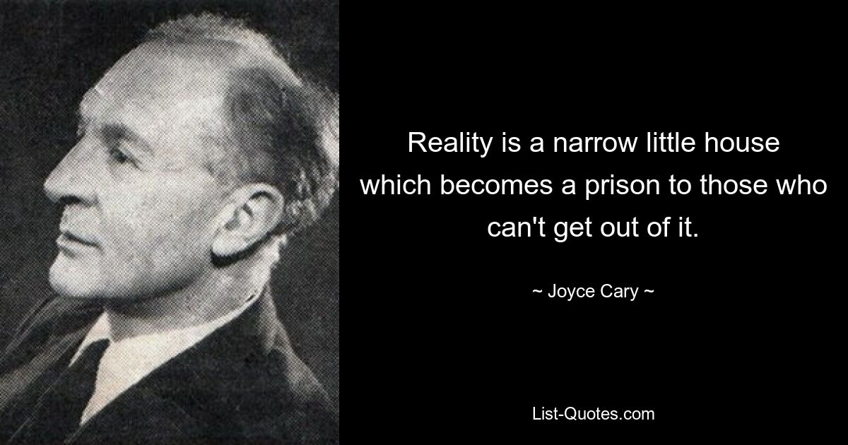 Reality is a narrow little house which becomes a prison to those who can't get out of it. — © Joyce Cary