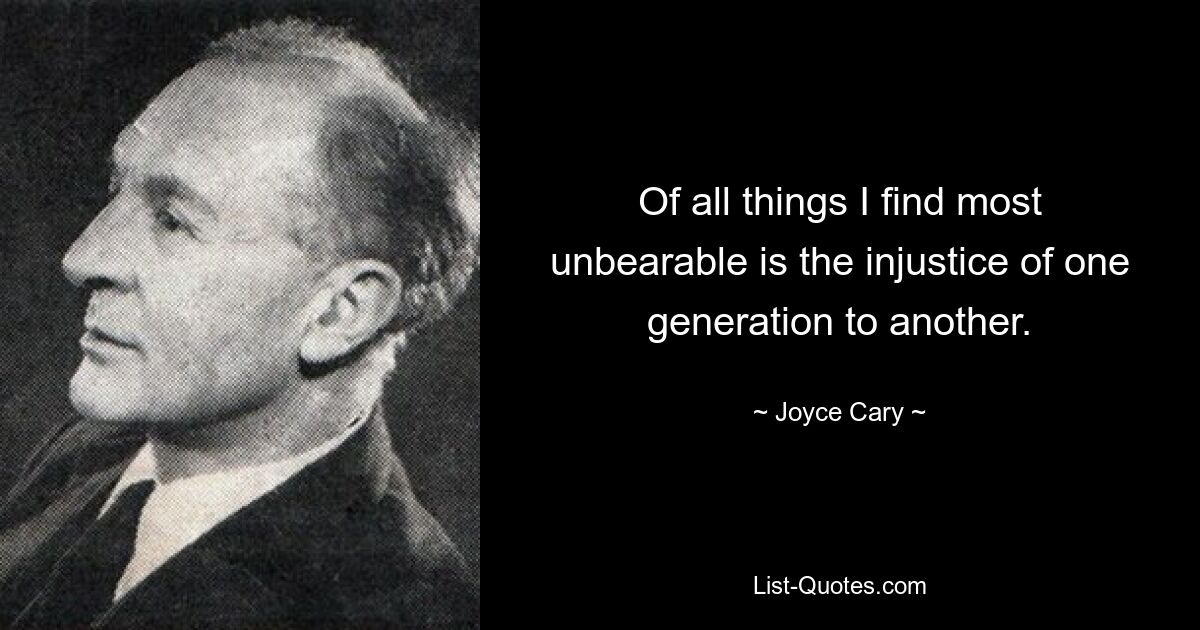 Of all things I find most unbearable is the injustice of one generation to another. — © Joyce Cary