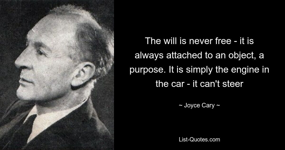 The will is never free - it is always attached to an object, a purpose. It is simply the engine in the car - it can't steer — © Joyce Cary