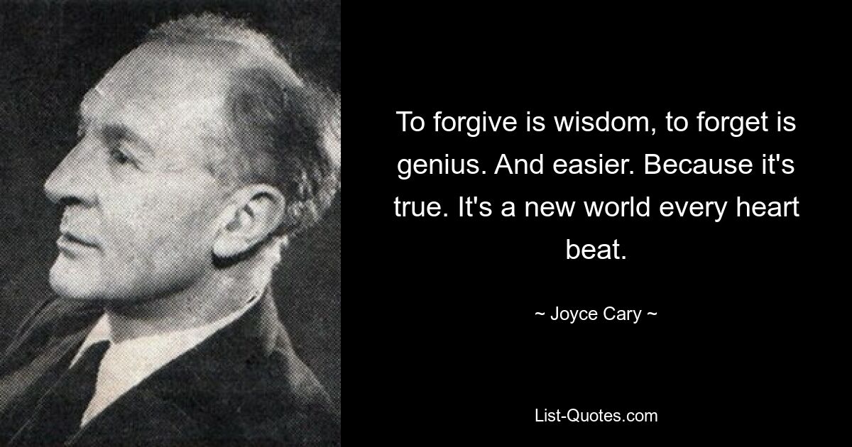 To forgive is wisdom, to forget is genius. And easier. Because it's true. It's a new world every heart beat. — © Joyce Cary