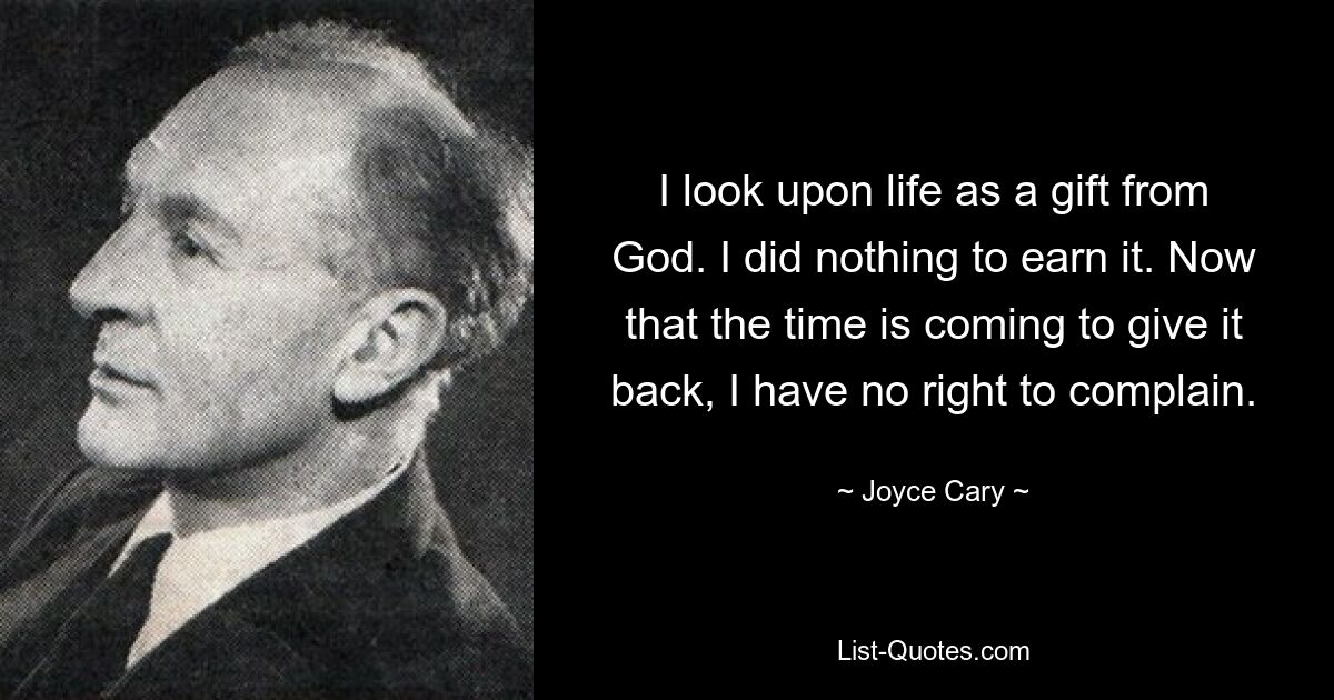 I look upon life as a gift from God. I did nothing to earn it. Now that the time is coming to give it back, I have no right to complain. — © Joyce Cary