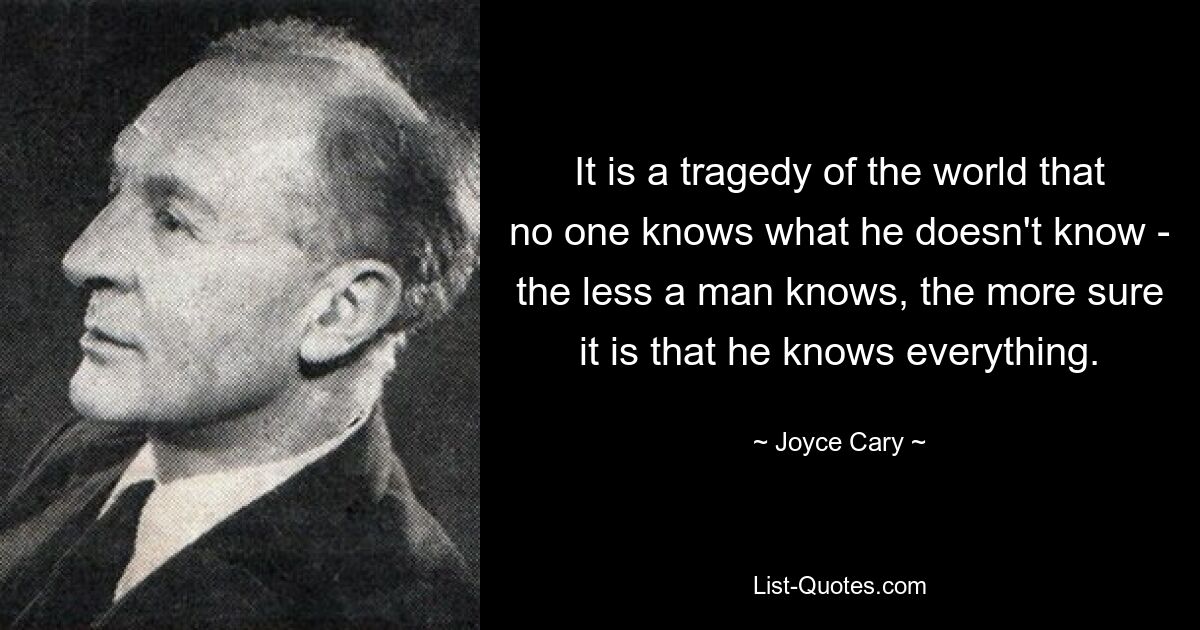 It is a tragedy of the world that no one knows what he doesn't know - the less a man knows, the more sure it is that he knows everything. — © Joyce Cary