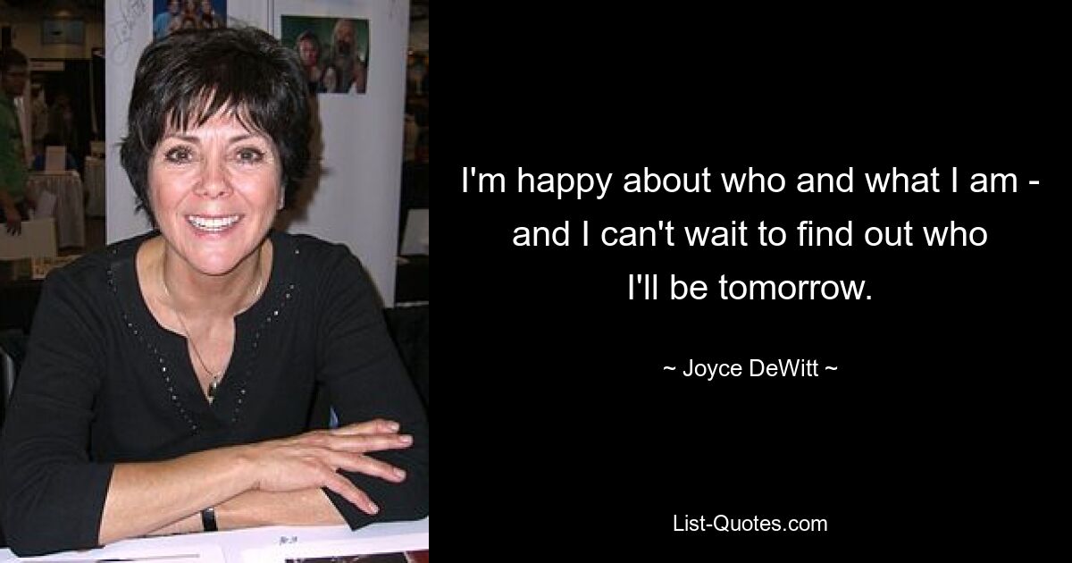 I'm happy about who and what I am - and I can't wait to find out who I'll be tomorrow. — © Joyce DeWitt