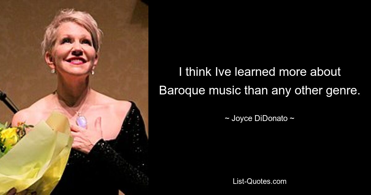 I think Ive learned more about Baroque music than any other genre. — © Joyce DiDonato