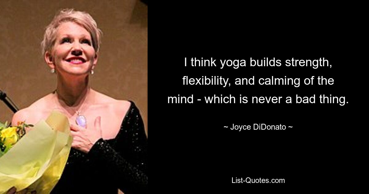 Ich denke, dass Yoga Kraft und Flexibilität stärkt und den Geist beruhigt – was nie schlecht ist. — © Joyce DiDonato