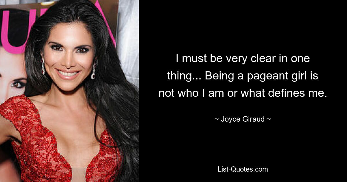 I must be very clear in one thing... Being a pageant girl is not who I am or what defines me. — © Joyce Giraud