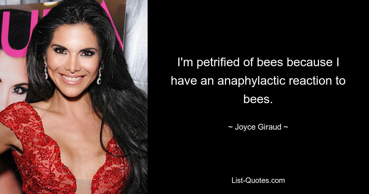 I'm petrified of bees because I have an anaphylactic reaction to bees. — © Joyce Giraud