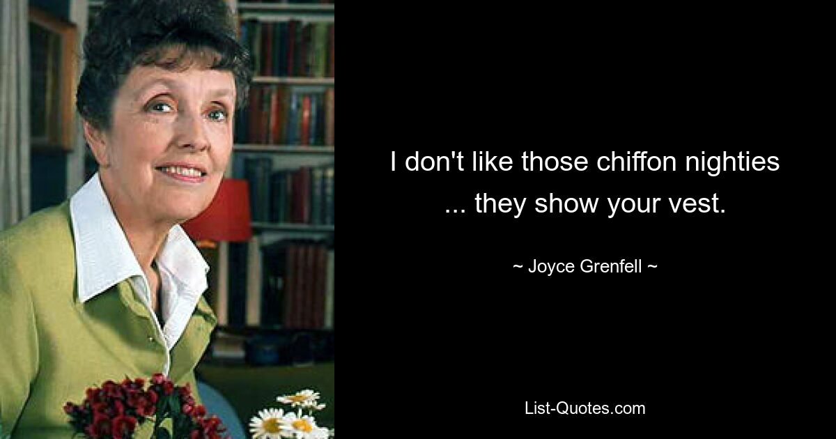 I don't like those chiffon nighties ... they show your vest. — © Joyce Grenfell