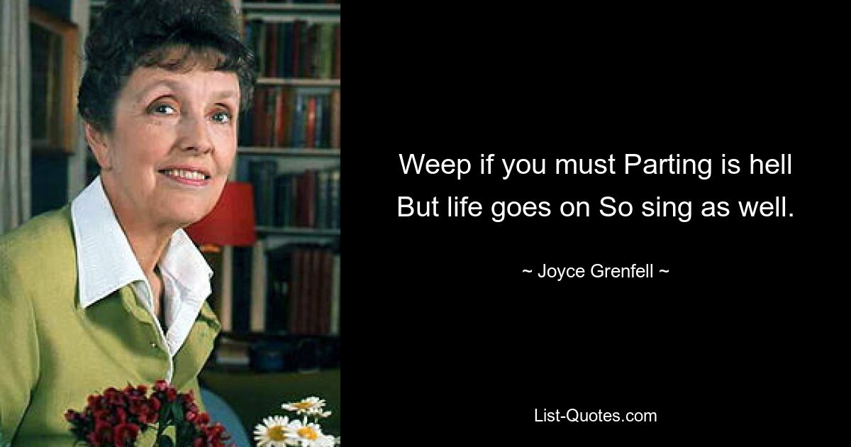 Weep if you must Parting is hell But life goes on So sing as well. — © Joyce Grenfell