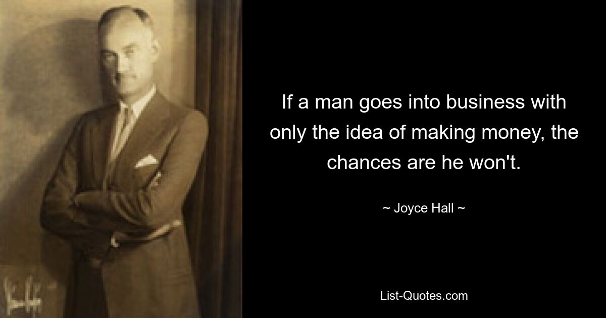 If a man goes into business with only the idea of making money, the chances are he won't. — © Joyce Hall