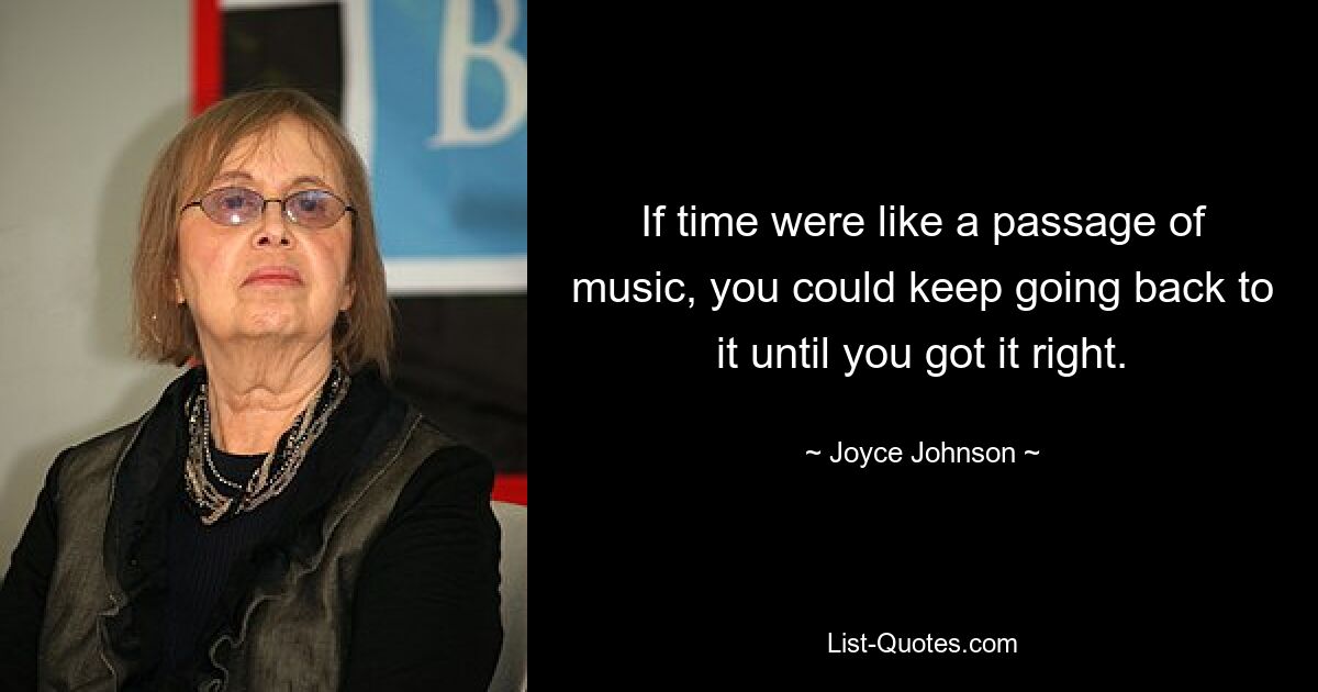 If time were like a passage of music, you could keep going back to it until you got it right. — © Joyce Johnson