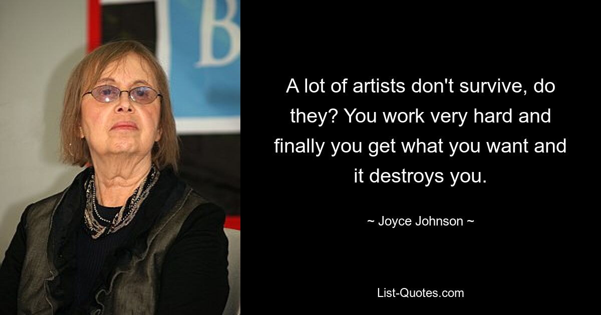 A lot of artists don't survive, do they? You work very hard and finally you get what you want and it destroys you. — © Joyce Johnson