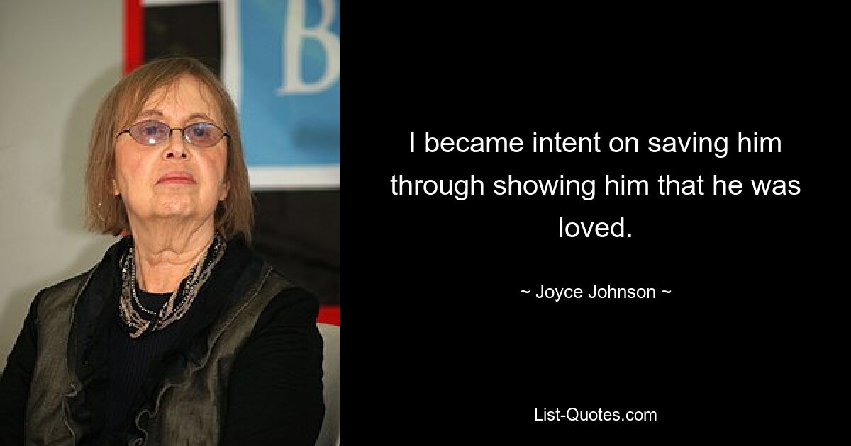 I became intent on saving him through showing him that he was loved. — © Joyce Johnson