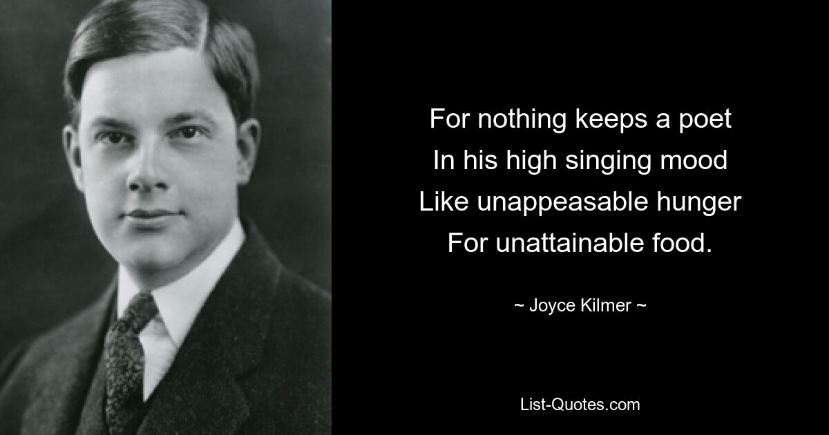 For nothing keeps a poet
In his high singing mood
Like unappeasable hunger
For unattainable food. — © Joyce Kilmer