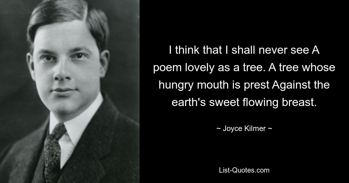 I think that I shall never see A poem lovely as a tree. A tree whose hungry mouth is prest Against the earth's sweet flowing breast. — © Joyce Kilmer