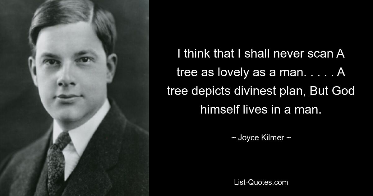 I think that I shall never scan A tree as lovely as a man. . . . . A tree depicts divinest plan, But God himself lives in a man. — © Joyce Kilmer