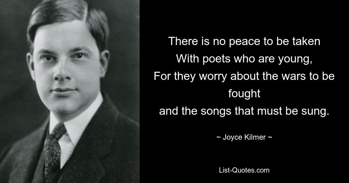 There is no peace to be taken
With poets who are young,
For they worry about the wars to be fought
and the songs that must be sung. — © Joyce Kilmer