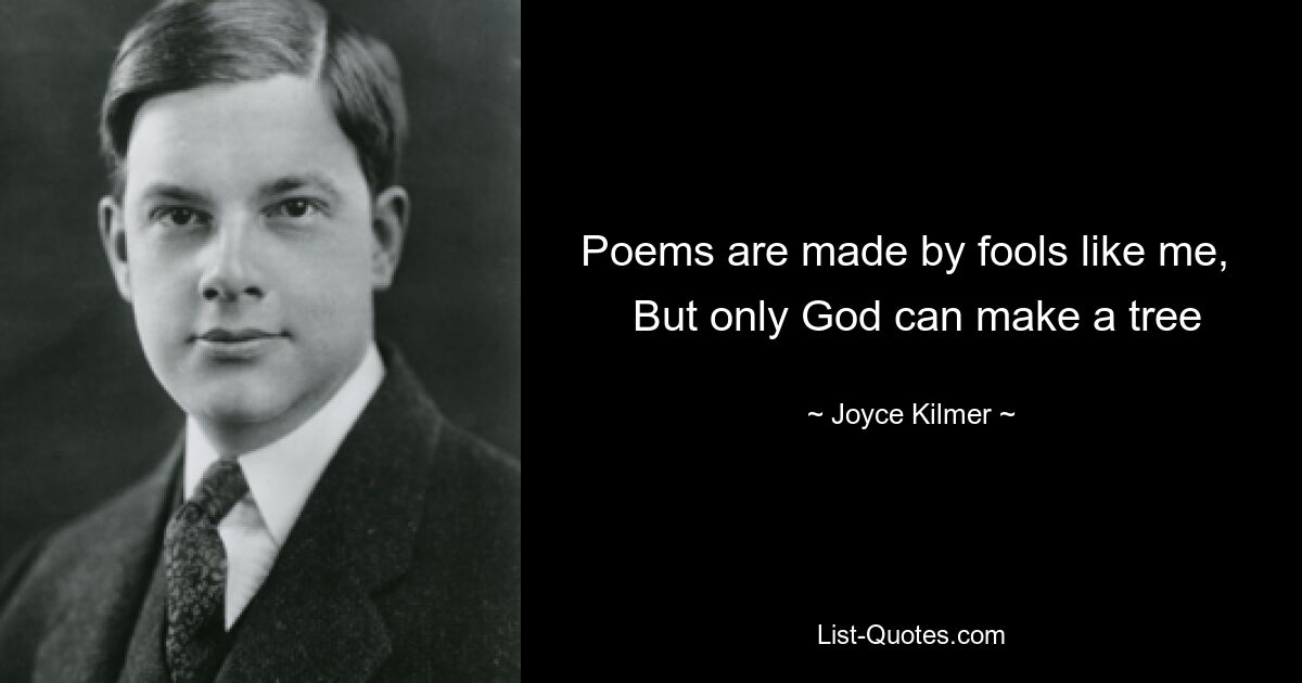 Poems are made by fools like me, 
 But only God can make a tree — © Joyce Kilmer