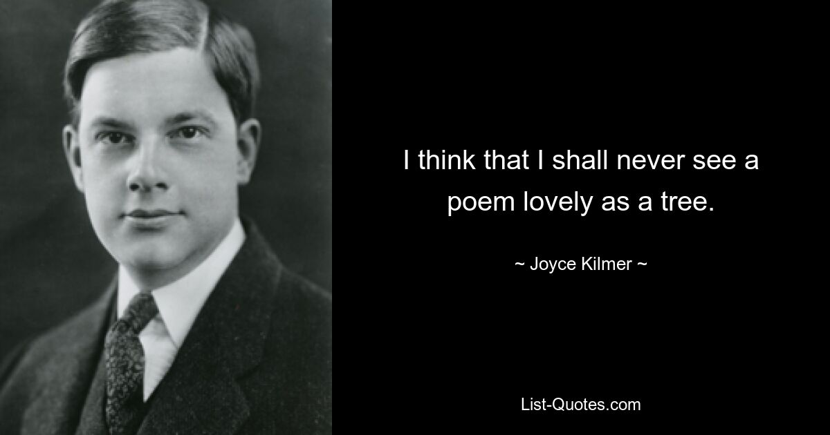 I think that I shall never see a poem lovely as a tree. — © Joyce Kilmer