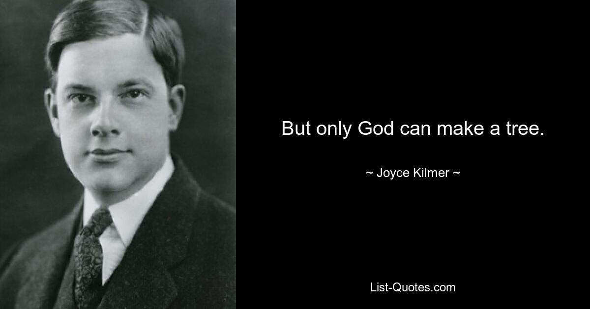 But only God can make a tree. — © Joyce Kilmer