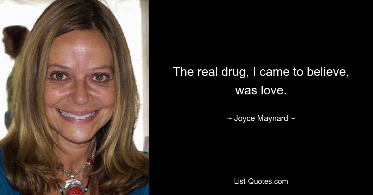 The real drug, I came to believe, was love. — © Joyce Maynard