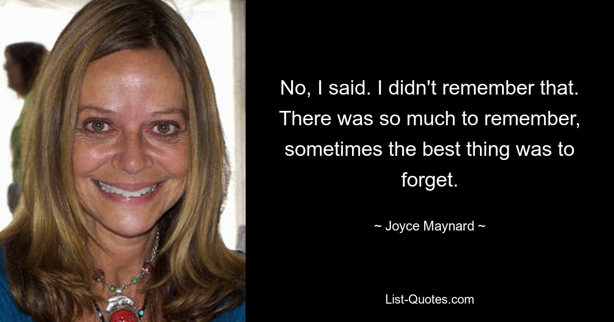 Nein, sagte ich. Daran habe ich mich nicht erinnert. Es gab so viel zu erinnern, manchmal war es das Beste, es zu vergessen. — © Joyce Maynard