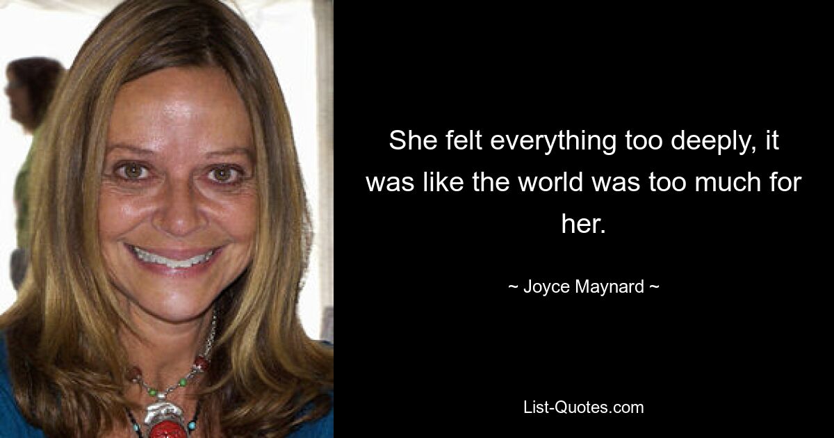 She felt everything too deeply, it was like the world was too much for her. — © Joyce Maynard