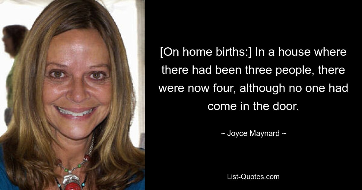 [On home births:] In a house where there had been three people, there were now four, although no one had come in the door. — © Joyce Maynard