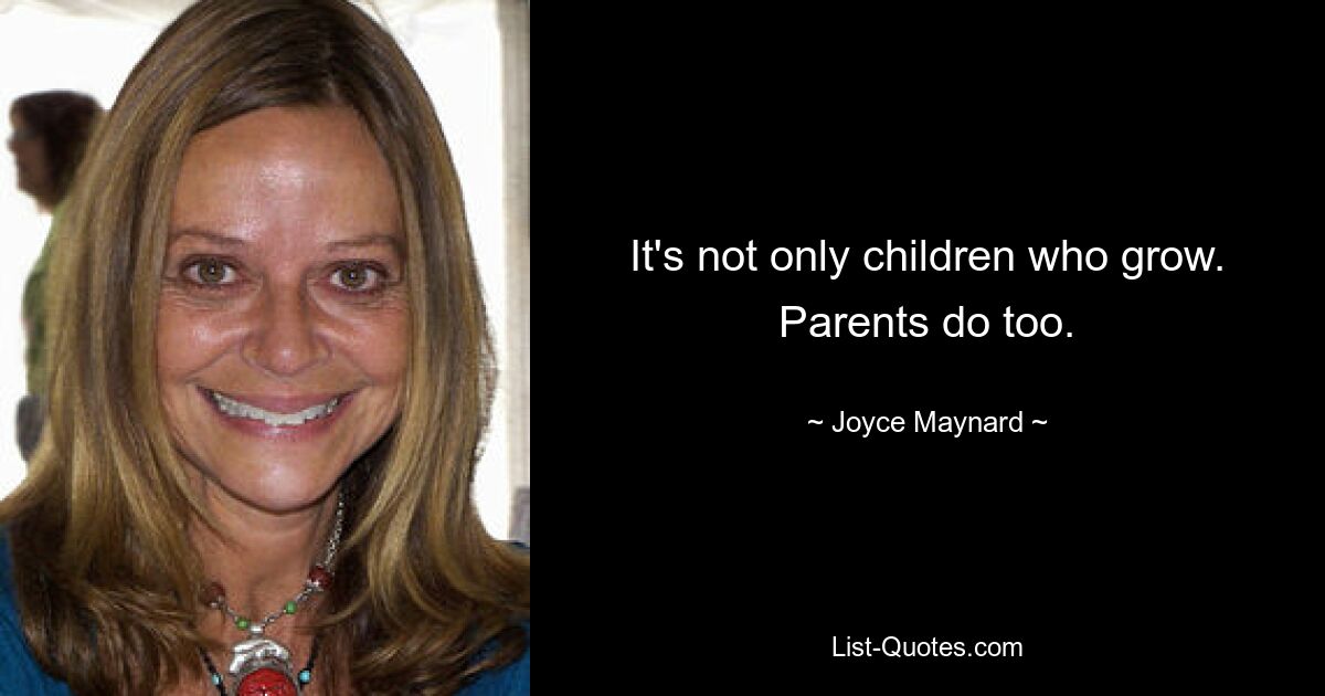 It's not only children who grow. Parents do too. — © Joyce Maynard