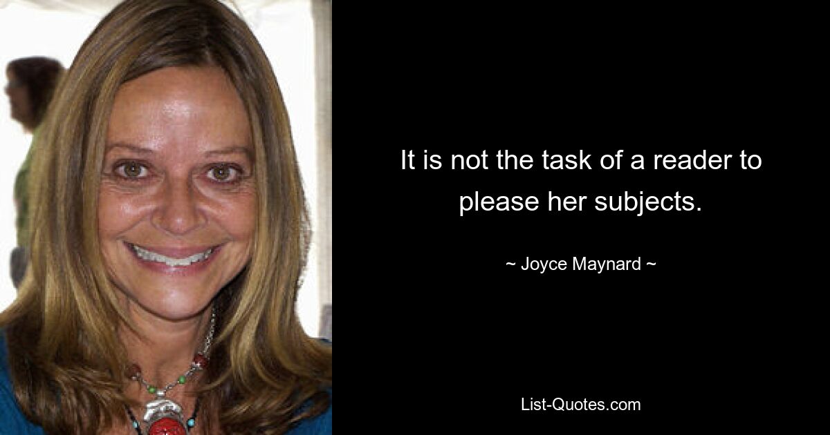 It is not the task of a reader to please her subjects. — © Joyce Maynard