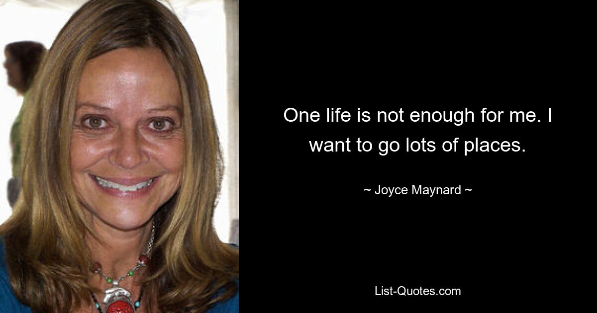 One life is not enough for me. I want to go lots of places. — © Joyce Maynard