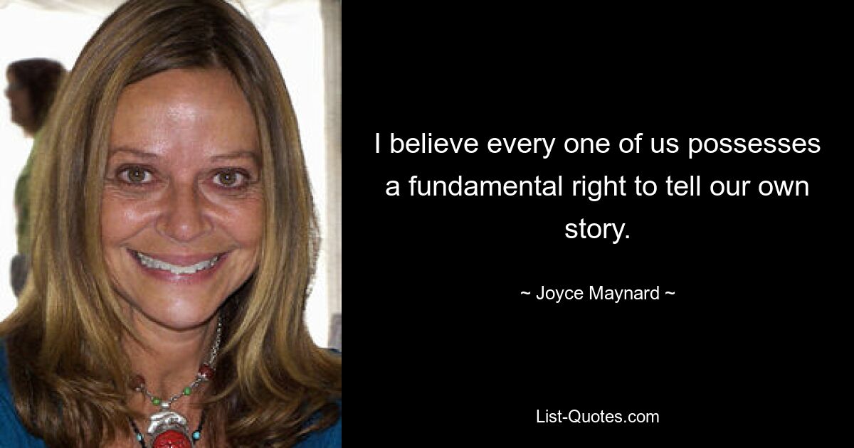 I believe every one of us possesses a fundamental right to tell our own story. — © Joyce Maynard