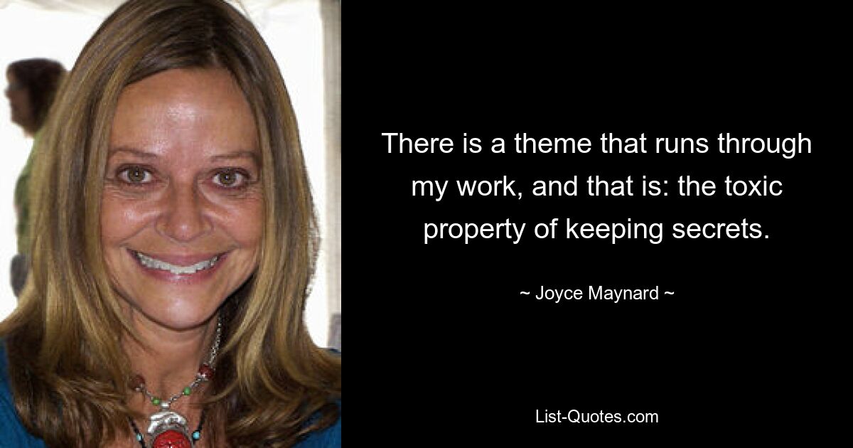 There is a theme that runs through my work, and that is: the toxic property of keeping secrets. — © Joyce Maynard