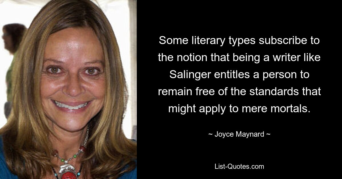 Some literary types subscribe to the notion that being a writer like Salinger entitles a person to remain free of the standards that might apply to mere mortals. — © Joyce Maynard