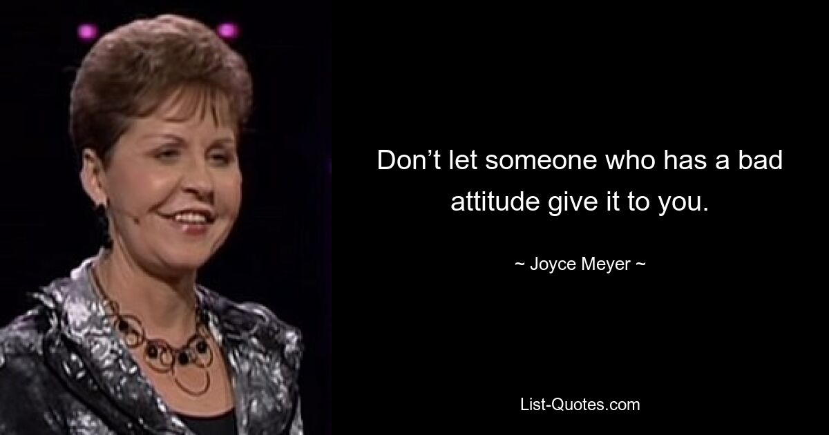 Don’t let someone who has a bad attitude give it to you. — © Joyce Meyer