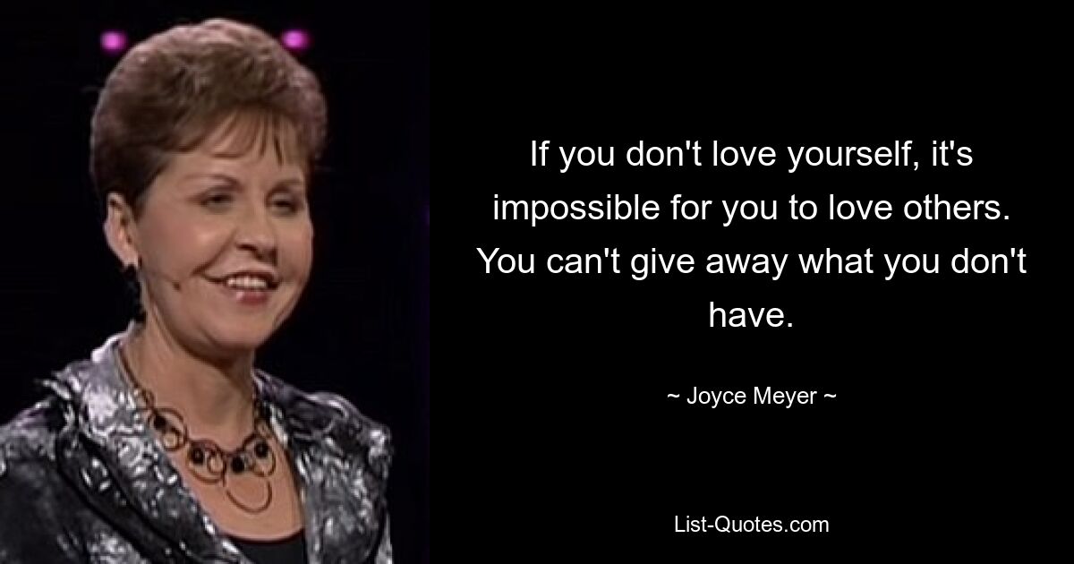 If you don't love yourself, it's impossible for you to love others. You can't give away what you don't have. — © Joyce Meyer