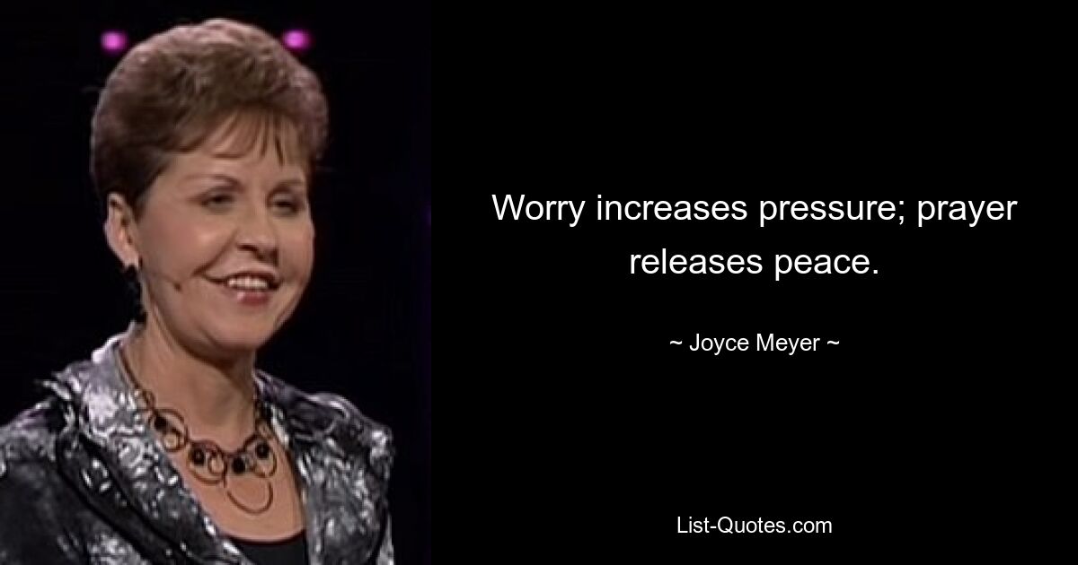 Worry increases pressure; prayer releases peace. — © Joyce Meyer