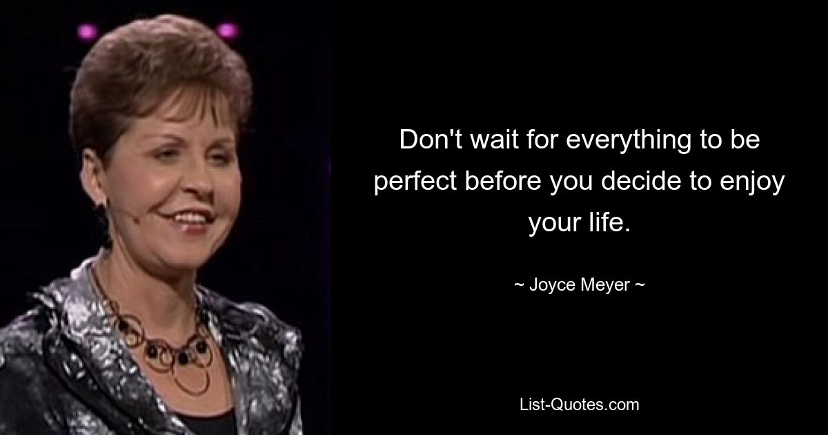 Don't wait for everything to be perfect before you decide to enjoy your life. — © Joyce Meyer