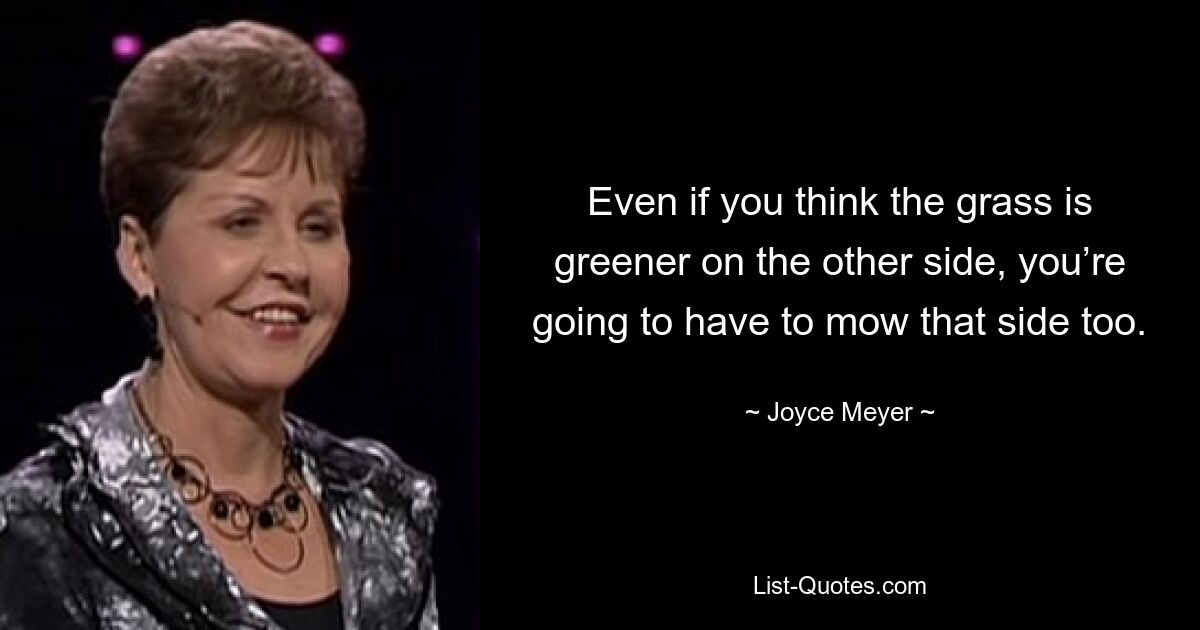 Even if you think the grass is greener on the other side, you’re going to have to mow that side too. — © Joyce Meyer