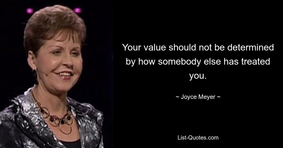 Your value should not be determined by how somebody else has treated you. — © Joyce Meyer