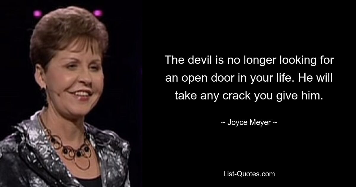 The devil is no longer looking for an open door in your life. He will take any crack you give him. — © Joyce Meyer