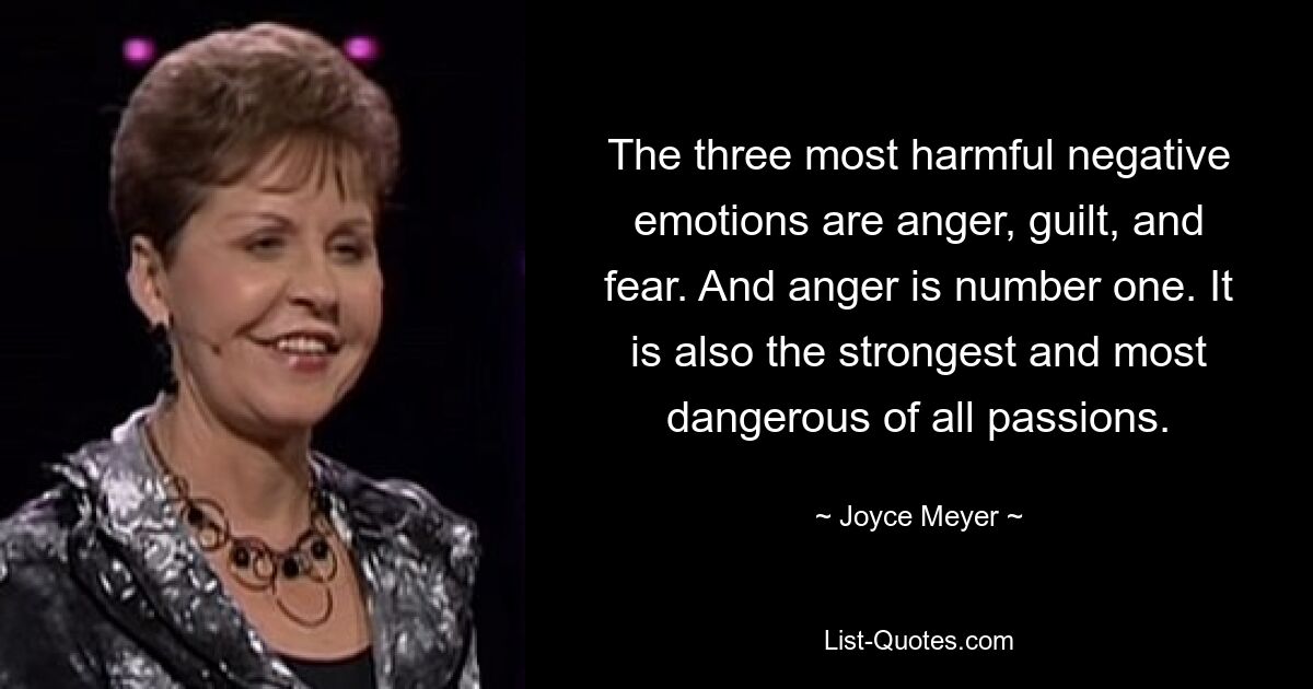 The three most harmful negative emotions are anger, guilt, and fear. And anger is number one. It is also the strongest and most dangerous of all passions. — © Joyce Meyer