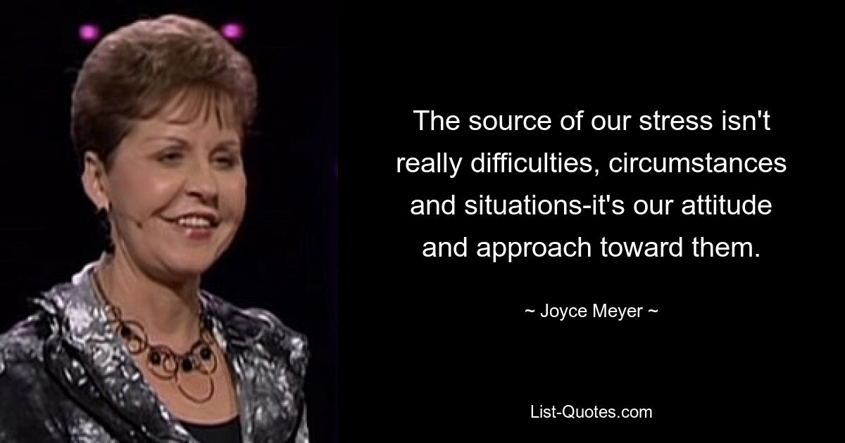 The source of our stress isn't really difficulties, circumstances and situations-it's our attitude and approach toward them. — © Joyce Meyer