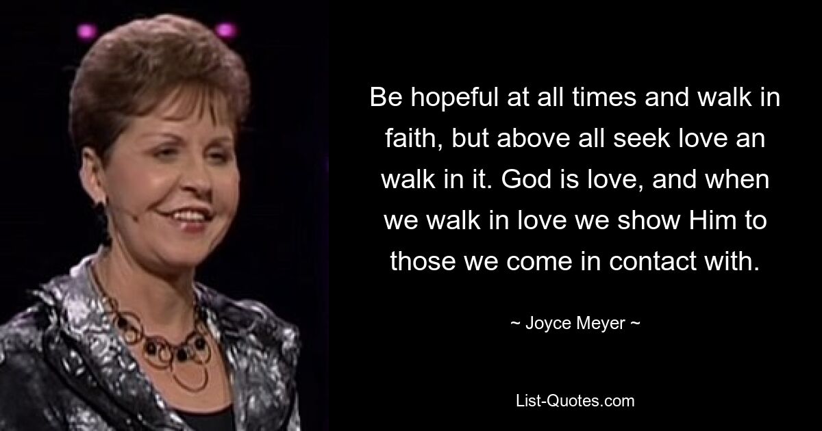 Seien Sie jederzeit hoffnungsvoll und wandeln Sie im Glauben, aber vor allem suchen Sie die Liebe und wandeln Sie darin. Gott ist Liebe, und wenn wir in Liebe wandeln, zeigen wir ihn denen, mit denen wir in Kontakt kommen. — © Joyce Meyer