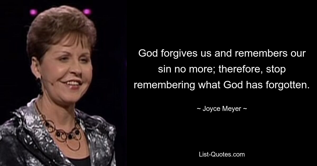 God forgives us and remembers our sin no more; therefore, stop remembering what God has forgotten. — © Joyce Meyer