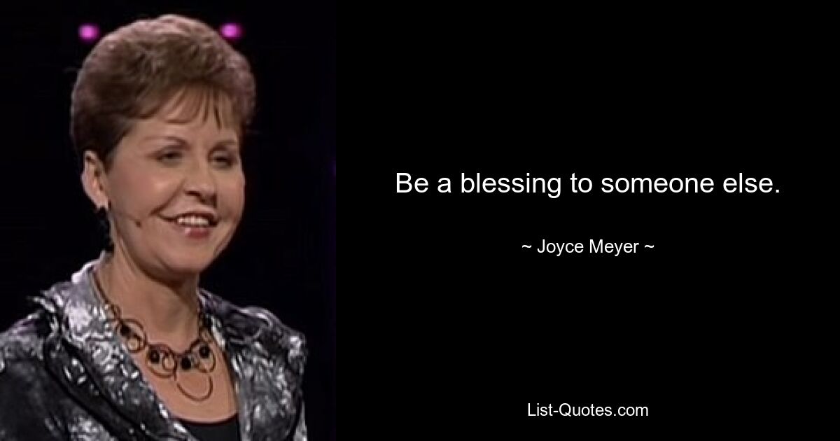 Be a blessing to someone else. — © Joyce Meyer