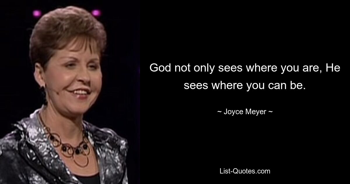 God not only sees where you are, He sees where you can be. — © Joyce Meyer