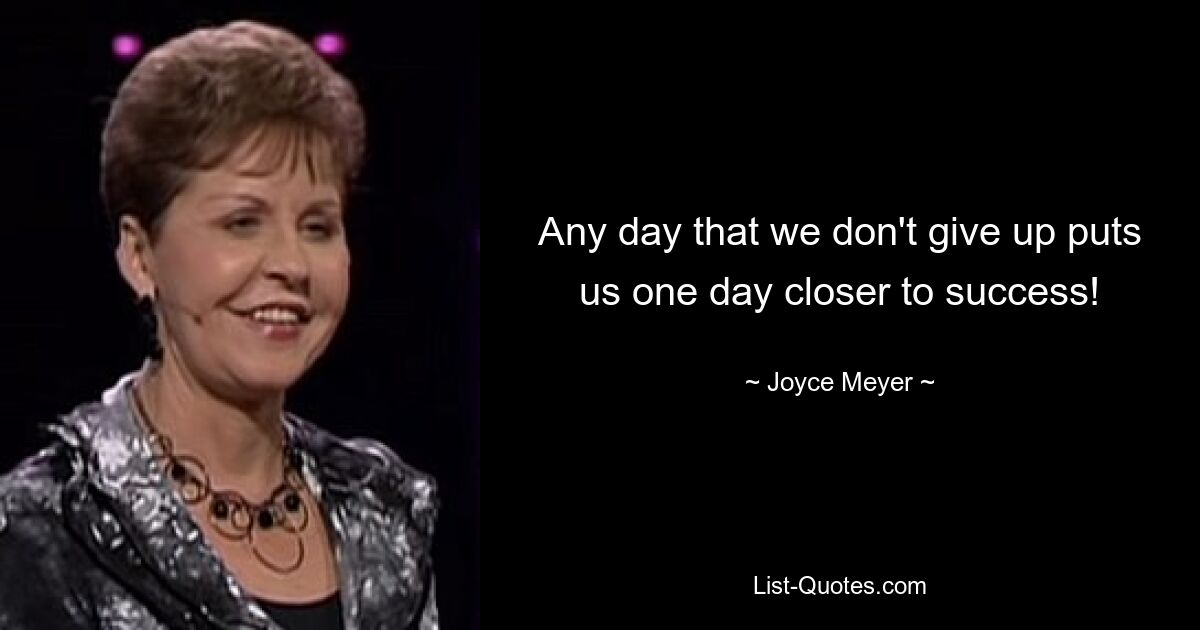 Any day that we don't give up puts us one day closer to success! — © Joyce Meyer